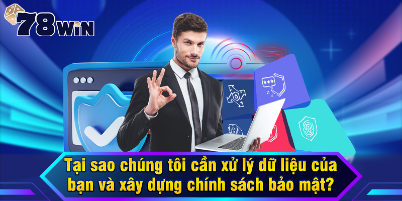 Tại sao chúng tôi cần xử lý dữ liệu của bạn và xây dựng chính sách bảo mật?