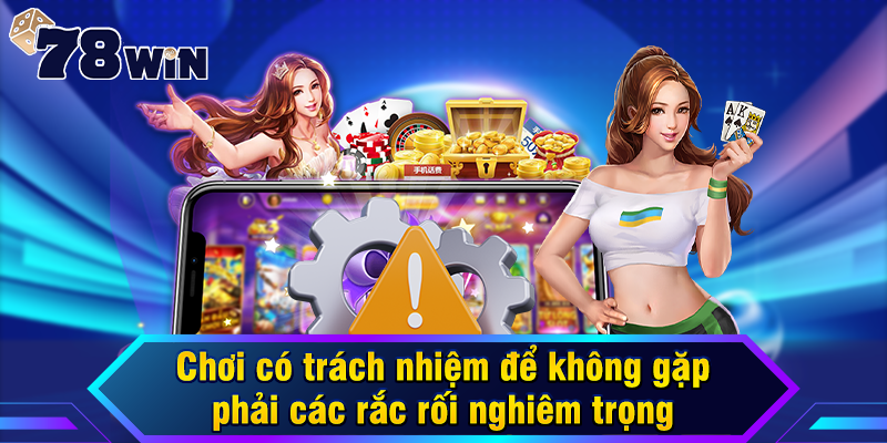 Chơi có trách nhiệm để không gặp phải rắc rối nghiệm trọng