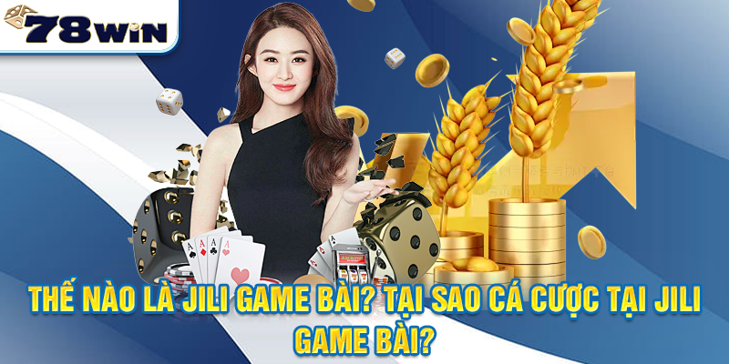 Thế Nào Là Jili Game Bài? Tại Sao Cá Cược Jili Game Bài 78WIN