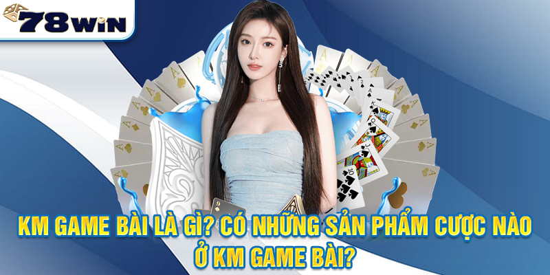 KM game bài là gì? Có những sản phẩm cược nào ở KM game bài?